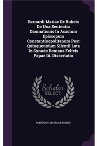 Bernardi Mariae de Rubeis de Una Sententia Damnationis in Acacium Episcopum Constantinopolitanum Post Quinquennium Silentii Lata in Synodo Romana Felicis Papae III. Dissertatio
