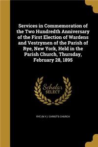 Services in Commemoration of the Two Hundredth Anniversary of the First Election of Wardens and Vestrymen of the Parish of Rye, New York, Held in the Parish Church, Thursday, February 28, 1895