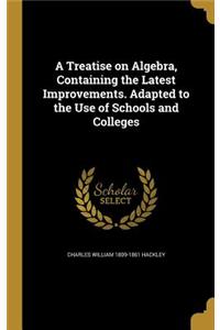 A Treatise on Algebra, Containing the Latest Improvements. Adapted to the Use of Schools and Colleges