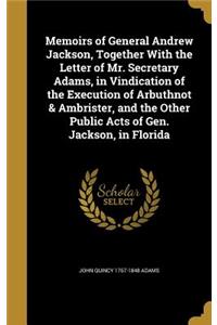 Memoirs of General Andrew Jackson, Together With the Letter of Mr. Secretary Adams, in Vindication of the Execution of Arbuthnot & Ambrister, and the Other Public Acts of Gen. Jackson, in Florida