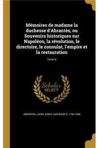Memoires de Madame La Duchesse D'Abrantes, Ou Souvenirs Historiques Sur Napoleon, La Revolution, Le Directoire, Le Consulat, L'Empire Et La Restauration; Tome 4