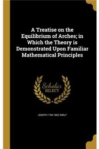 Treatise on the Equilibrium of Arches; in Which the Theory is Demonstrated Upon Familiar Mathematical Principles