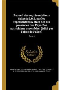 Recueil Des Representations Faites A S.M.I. Par Les Representans & Etats Des Dix Provinces Des Pays-Bas Autrichiens Assembles, [Edite Par L'Abbe de Feller.]; Tome 4