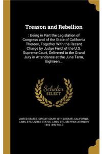 Treason and Rebellion: : Being in Part the Legislation of Congress and of the State of California Thereon, Together with the Recent Charge by Judge Field, of the U.S. Supr