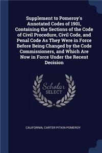 Supplement to Pomeroy's Annotated Codes of 1901, Containing the Sections of the Code of Civil Procedure, Civil Code, and Penal Code As They Were in Force Before Being Changed by the Code Commissioners, and Which Are Now in Force Under the Recent De