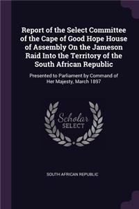 Report of the Select Committee of the Cape of Good Hope House of Assembly On the Jameson Raid Into the Territory of the South African Republic