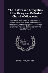 The History and Antiquities of the Abbey and Cathedral Church of Gloucester