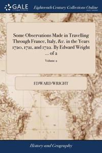 Some Observations Made in Travelling Through France, Italy, &c. in the Years 1720, 1721, and 1722. by Edward Wright ... of 2; Volume 2