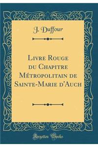 Livre Rouge Du Chapitre MÃ©tropolitain de Sainte-Marie d'Auch (Classic Reprint)