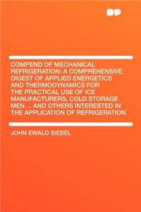 Compend of Mechanical Refrigeration: A Comprehensive Digest of Applied Energetics and Thermodynamics for the Practical Use of Ice Manufacturers, Cold