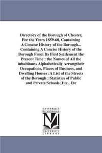 Directory of the Borough of Chester, For the Years 1859-60, Containing A Concise History of the Borough... Containing A Concise History of the Borough From Its First Settlement the Present Time
