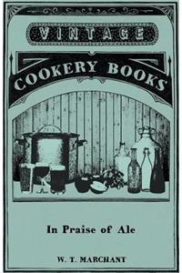 In Praise Of Ale - Or, Songs, Ballads, Epigrams, And Anecdotes Relating To Beer, Malt, And Hops - With Some Curious Particulars Concerning Ale-Wives And Brewers Drinking Clubs And Customs