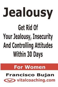 Jealousy - Get Rid Of Your Jealousy, Insecurity And Controlling Attitudes Within 30 Days - For Women