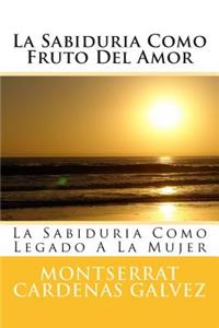 La Sabiduria Como Fruto del Amor: La Sabiduria Como Legado a la Mujer