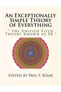 An Exceptionally Simple Theory of Everything: The Unified Field Theory Known as E8