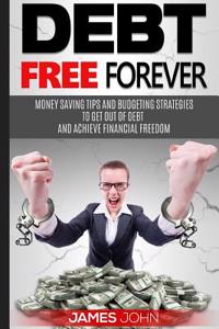 Debt Free Forever: Money Saving Tips and Budgeting Strategies to Get Out of Debt and Achieve Financial Freedom