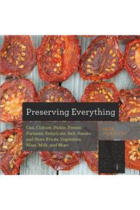 Preserving Everything: Can, Culture, Pickle, Freeze, Ferment, Dehydrate, Salt, Smoke, and Store Fruits, Vegetables, Meat, Milk, and More