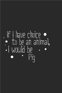 If I have choice to be an animal, I would be Pig