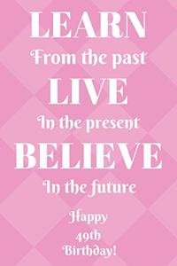 Learn From The Past Live In The Present Believe In The Future Happy 49th Birthday!: Learn From The Past 49th Birthday Card Quote Journal / Notebook / Diary / Greetings / Appreciation Gift (6 x 9 - 110 Blank Lined Pages)