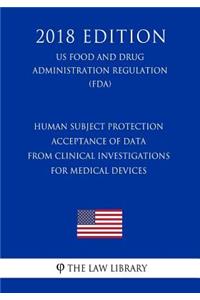 Human Subject Protection - Acceptance of Data from Clinical Investigations for Medical Devices (Us Food and Drug Administration Regulation) (Fda) (2018 Edition)