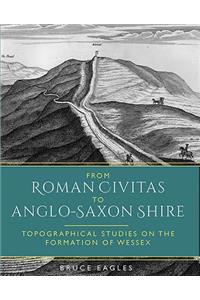 From Roman Civitas to Anglo-Saxon Shire: Topographical Studies on the Formation of Wessex