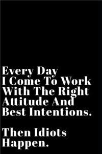 Every Day I Come to Work with the Right Attitude and Best Intentions Then Idiots Happen