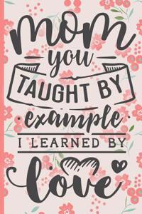 Mom You Taught by Example I Learned by Love