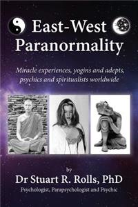 East-West Paranormality: Miracle Experiences, Yogins and Adepts, Psychics and Spiritualists Worldwide