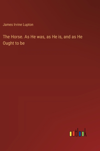 Horse. As He was, as He is, and as He Ought to be