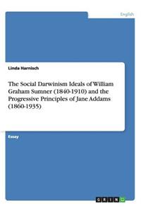 The Social Darwinism Ideals of William Graham Sumner (1840-1910) and the Progressive Principles of Jane Addams (1860-1935)