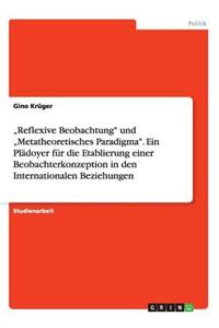 "Reflexive Beobachtung und "Metatheoretisches Paradigma. Ein Plädoyer für die Etablierung einer Beobachterkonzeption in den Internationalen Beziehungen