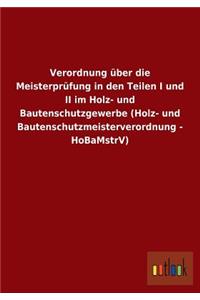 Verordnung über die Meisterprüfung in den Teilen I und II im Holz- und Bautenschutzgewerbe (Holz- und Bautenschutzmeisterverordnung - HoBaMstrV)