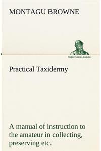 Practical Taxidermy A manual of instruction to the amateur in collecting, preserving, and setting up natural history specimens of all kinds. To which is added a chapter upon the pictorial arrangement of museums. With additional instructions in mode