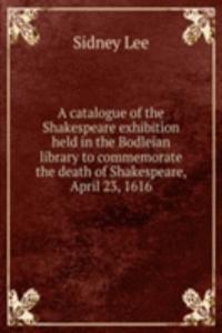 catalogue of the Shakespeare exhibition held in the Bodleian library to commemorate the death of Shakespeare, April 23, 1616