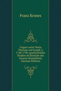 Ungarn unter Maria Theresia und Joseph 2, 1740-1790; geschichtliche Studien im Bereiche des inneren Staatslebens (German Edition)