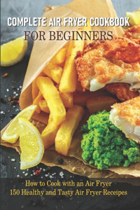 Complete Air Fryer Cookbook For Beginners How To Cook With An Air Fryer - 150 Healthy And Tasty Air Fryer Receipes