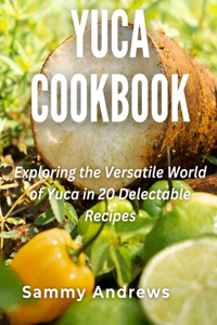 Yuca Cookbook: Exploring the Versatile World of Yuca in 20 Delectable Recipes