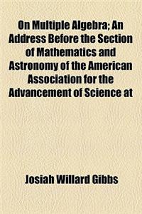 On Multiple Algebra; An Address Before the Section of Mathematics and Astronomy of the American Association for the Advancement of Science at