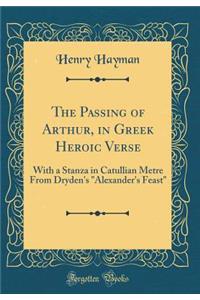 The Passing of Arthur, in Greek Heroic Verse: With a Stanza in Catullian Metre from Dryden's 