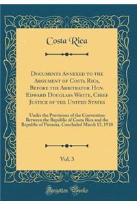 Documents Annexed to the Argument of Costa Rica, Before the Arbitrator Hon. Edward Douglass White, Chief Justice of the United States, Vol. 3: Under the Provisions of the Convention Between the Republic of Costa Rica and the Republic of Panama, Con