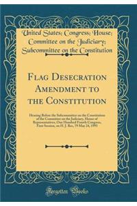 Flag Desecration Amendment to the Constitution: Hearing Before the Subcommittee on the Constitution of the Committee on the Judiciary, House of Representatives, One Hundred Fourth Congress, First Session, on H. J. Res, 79 May 24, 1995 (Classic Repr