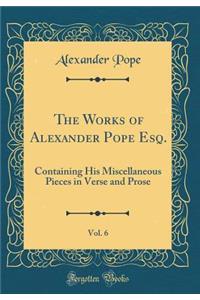 The Works of Alexander Pope Esq., Vol. 6: Containing His Miscellaneous Pieces in Verse and Prose (Classic Reprint)