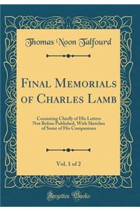 Final Memorials of Charles Lamb, Vol. 1 of 2: Consisting Chiefly of His Letters Not Before Published, with Sketches of Some of His Companions (Classic Reprint)
