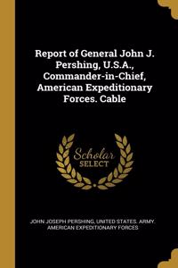 Report of General John J. Pershing, U.S.A., Commander-in-Chief, American Expeditionary Forces. Cable