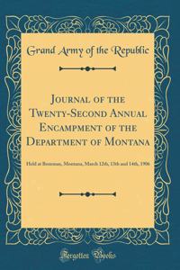 Journal of the Twenty-Second Annual Encampment of the Department of Montana: Held at Bozeman, Montana, March 12th, 13th and 14th, 1906 (Classic Reprint)