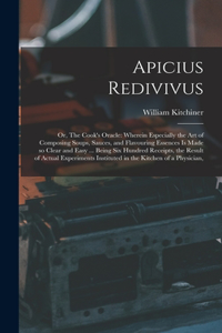 Apicius Redivivus: Or, The Cook's Oracle: Wherein Especially the art of Composing Soups, Sauces, and Flavouring Essences is Made so Clear and Easy ... Being six Hundre