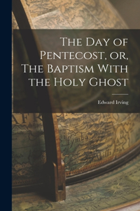 Day of Pentecost, or, The Baptism With the Holy Ghost