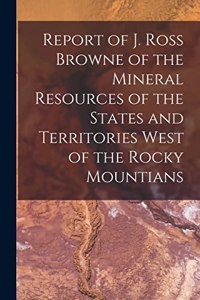 Report of J. Ross Browne of the Mineral Resources of the States and Territories West of the Rocky Mountians