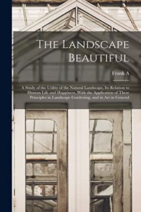 Landscape Beautiful; a Study of the Utility of the Natural Landscape, its Relation to Human Life and Happiness, With the Application of These Principles in Landscape Gardening, and in art in General
