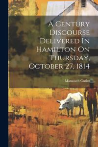 Century Discourse Delivered In Hamilton On Thursday, October 27, 1814